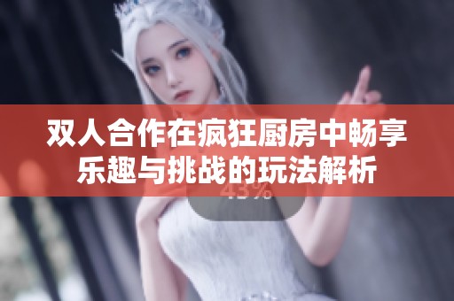 双人合作在疯狂厨房中畅享乐趣与挑战的玩法解析