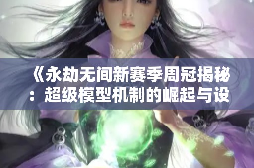 《永劫无间新赛季周冠揭秘：超级模型机制的崛起与设计师的挑战》