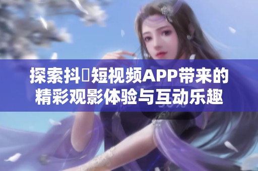 探索抖抈短视频APP带来的精彩观影体验与互动乐趣