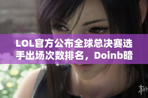 LOL官方公布全球总决赛选手出场次数排名，Doinb暗示复出意向