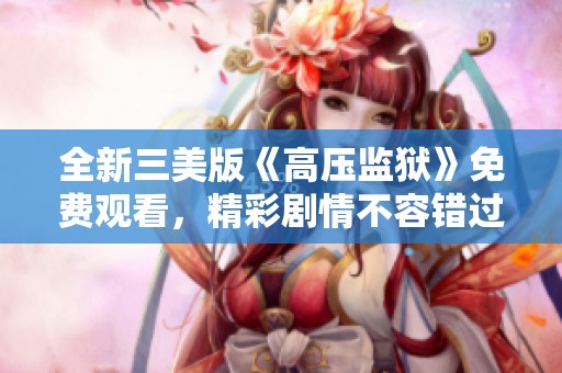全新三美版《高压监狱》免费观看，精彩剧情不容错过