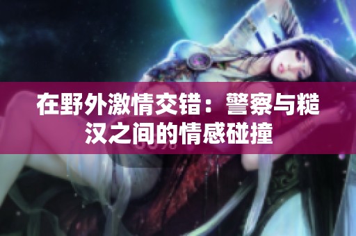 在野外激情交错：警察与糙汉之间的情感碰撞