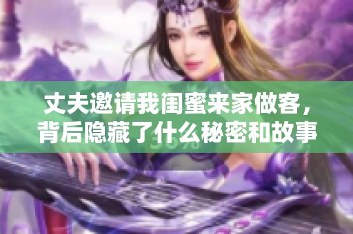 丈夫邀请我闺蜜来家做客，背后隐藏了什么秘密和故事