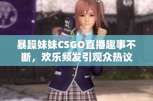 暴躁妹妹CSGO直播趣事不断，欢乐频发引观众热议