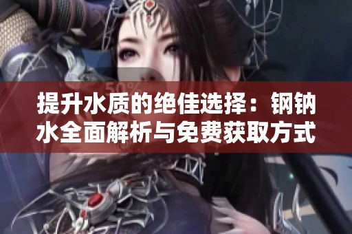 提升水质的绝佳选择：钢钠水全面解析与免费获取方式