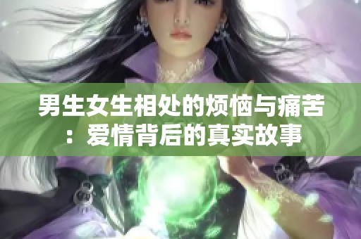 男生女生相处的烦恼与痛苦：爱情背后的真实故事