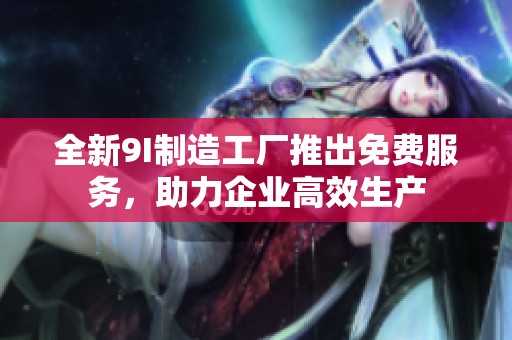 全新9I制造工厂推出免费服务，助力企业高效生产