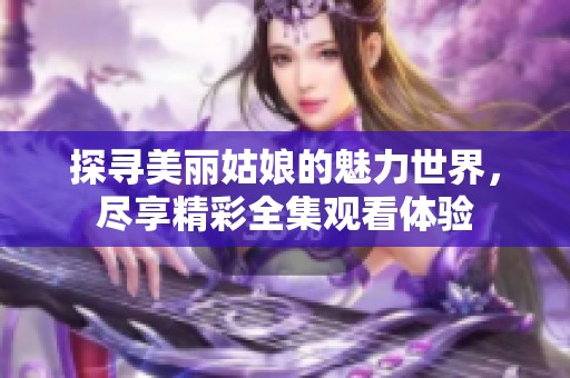 探寻美丽姑娘的魅力世界，尽享精彩全集观看体验