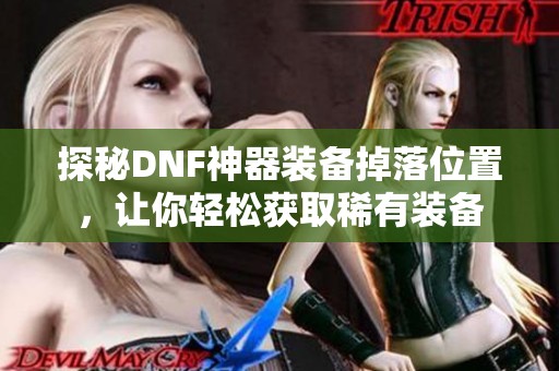 探秘DNF神器装备掉落位置，让你轻松获取稀有装备