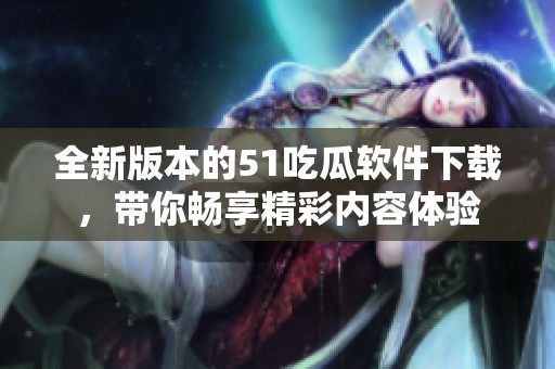 全新版本的51吃瓜软件下载，带你畅享精彩内容体验
