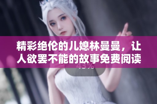 精彩绝伦的儿媳林曼曼，让人欲罢不能的故事免费阅读
