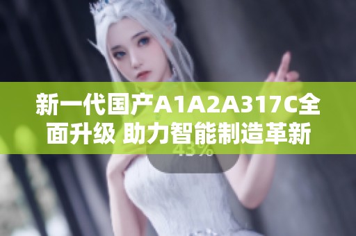 新一代国产A1A2A317C全面升级 助力智能制造革新