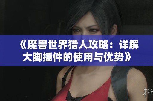 《魔兽世界猎人攻略：详解大脚插件的使用与优势》