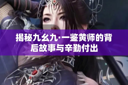 揭秘九幺九·一鉴黄师的背后故事与辛勤付出