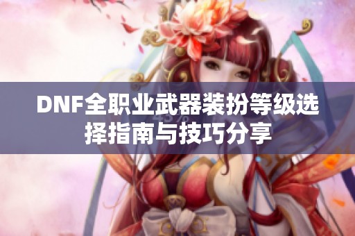 DNF全职业武器装扮等级选择指南与技巧分享