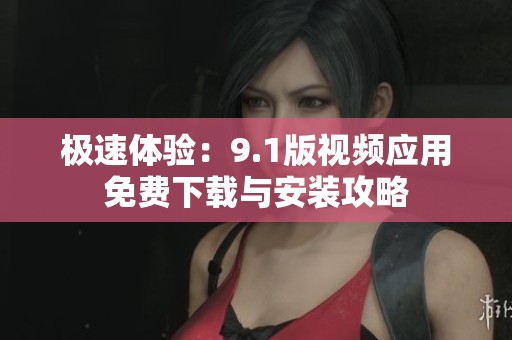极速体验：9.1版视频应用免费下载与安装攻略