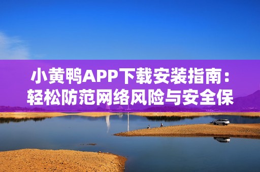 小黄鸭APP下载安装指南：轻松防范网络风险与安全保护