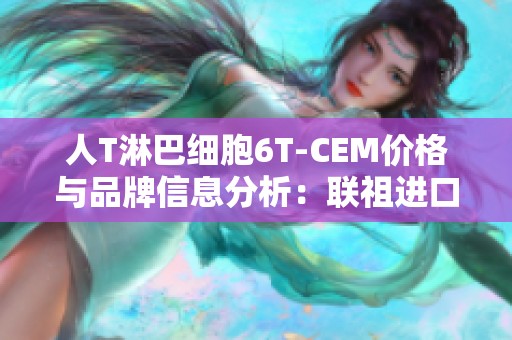 人T淋巴细胞6T-CEM价格与品牌信息分析：联祖进口与国产对比