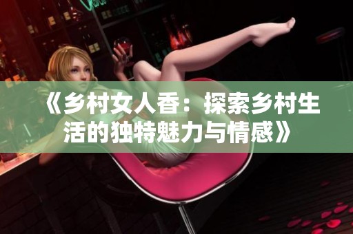 《乡村女人香：探索乡村生活的独特魅力与情感》