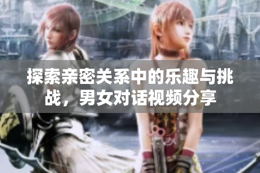 探索亲密关系中的乐趣与挑战，男女对话视频分享