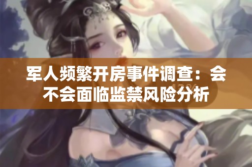 军人频繁开房事件调查：会不会面临监禁风险分析