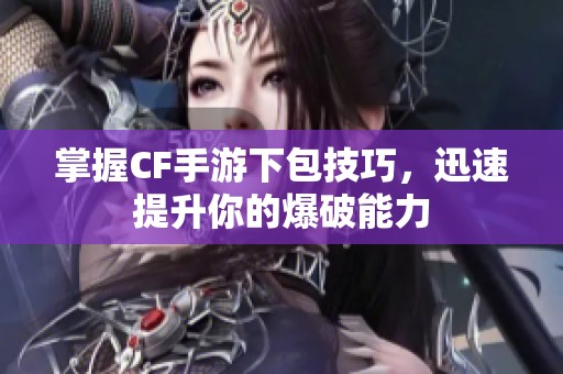 掌握CF手游下包技巧，迅速提升你的爆破能力