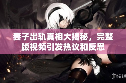 妻子出轨真相大揭秘，完整版视频引发热议和反思
