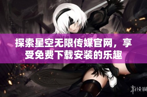 探索星空无限传媒官网，享受免费下载安装的乐趣
