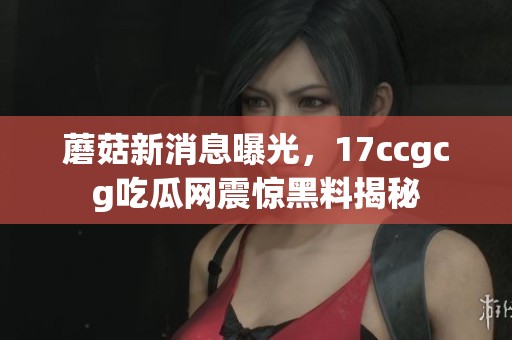 蘑菇新消息曝光，17ccgcg吃瓜网震惊黑料揭秘