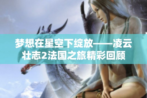 梦想在星空下绽放——凌云壮志2法国之旅精彩回顾