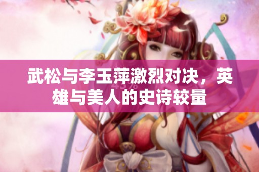 武松与李玉萍激烈对决，英雄与美人的史诗较量