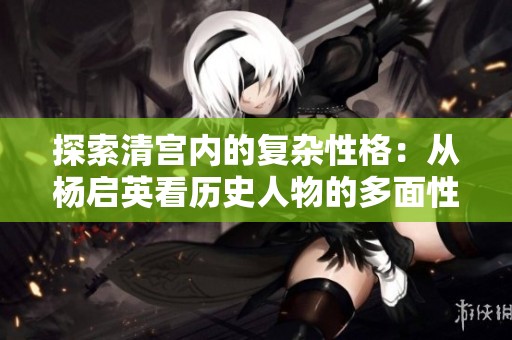 探索清宫内的复杂性格：从杨启英看历史人物的多面性