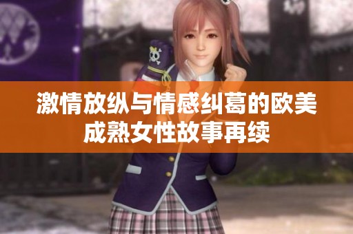 激情放纵与情感纠葛的欧美成熟女性故事再续