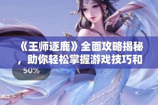 《王师逐鹿》全面攻略揭秘，助你轻松掌握游戏技巧和策略