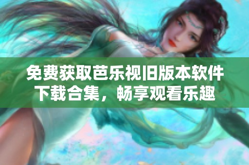 免费获取芭乐视旧版本软件下载合集，畅享观看乐趣