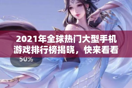 2021年全球热门大型手机游戏排行榜揭晓，快来看看吧！