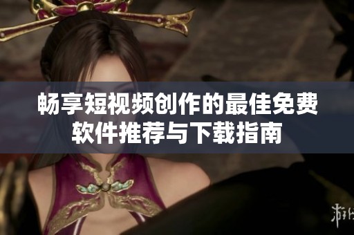 畅享短视频创作的最佳免费软件推荐与下载指南