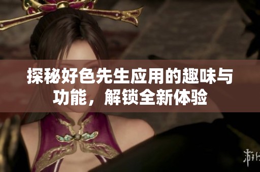 探秘好色先生应用的趣味与功能，解锁全新体验