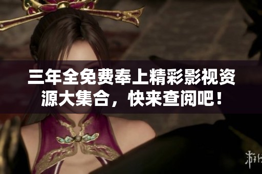 三年全免费奉上精彩影视资源大集合，快来查阅吧！
