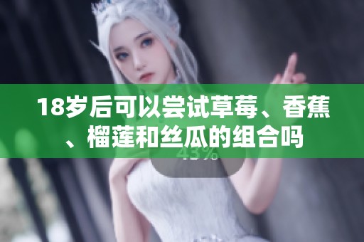 18岁后可以尝试草莓、香蕉、榴莲和丝瓜的组合吗