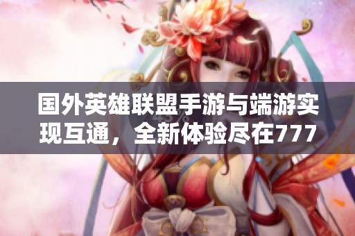 国外英雄联盟手游与端游实现互通，全新体验尽在777手游网