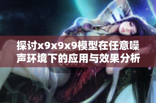 探讨x9x9x9模型在任意噪声环境下的应用与效果分析