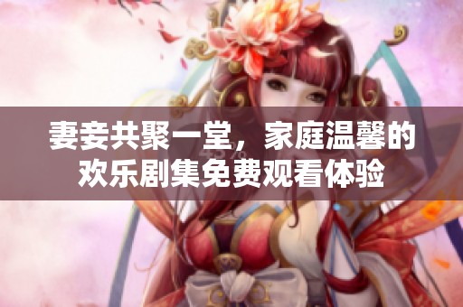 妻妾共聚一堂，家庭温馨的欢乐剧集免费观看体验