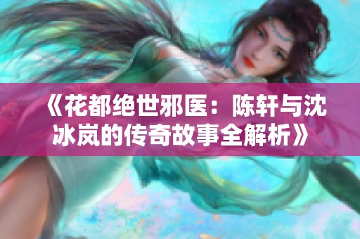 《花都绝世邪医：陈轩与沈冰岚的传奇故事全解析》