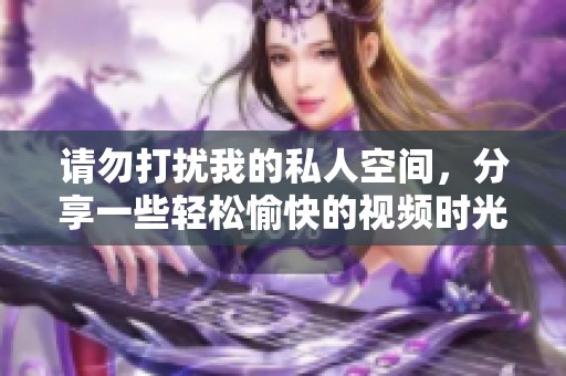 请勿打扰我的私人空间，分享一些轻松愉快的视频时光