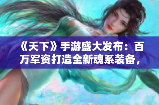 《天下》手游盛大发布：百万军资打造全新魂系装备，震撼来袭