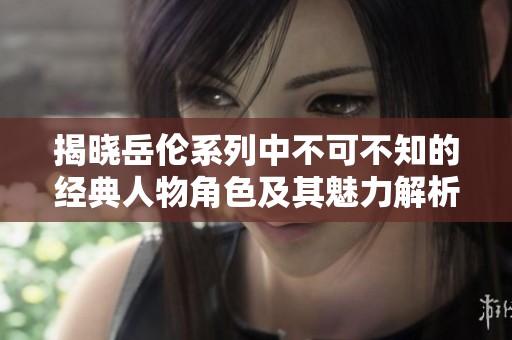 揭晓岳伦系列中不可不知的经典人物角色及其魅力解析