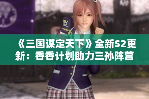 《三国谋定天下》全新S2更新：香香计划助力三孙阵营逆袭！