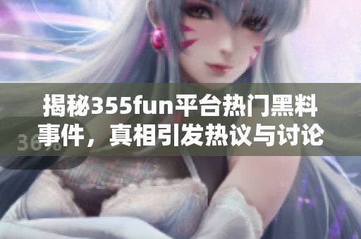 揭秘355fun平台热门黑料事件，真相引发热议与讨论