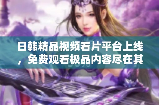 日韩精品视频看片平台上线，免费观看极品内容尽在其中